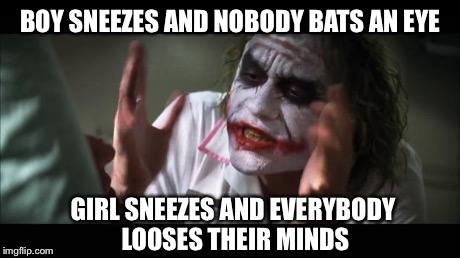 And everybody loses their minds | BOY SNEEZES AND NOBODY BATS AN EYE GIRL SNEEZES AND EVERYBODY LOOSES THEIR MINDS | image tagged in memes,and everybody loses their minds | made w/ Imgflip meme maker
