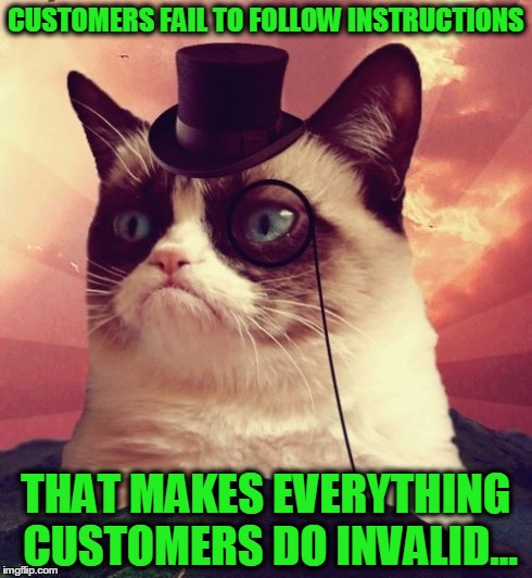 Grumpy Cat Top Hat Meme | CUSTOMERS FAIL TO FOLLOW INSTRUCTIONS THAT MAKES EVERYTHING CUSTOMERS DO INVALID... | image tagged in memes,grumpy cat top hat,grumpy cat | made w/ Imgflip meme maker