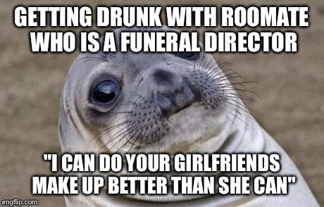 Awkward Moment Sealion | GETTING DRUNK WITH ROOMATE WHO IS A FUNERAL DIRECTOR "I CAN DO YOUR GIRLFRIENDS MAKE UP BETTER THAN SHE CAN" | image tagged in memes,awkward moment sealion,AdviceAnimals | made w/ Imgflip meme maker