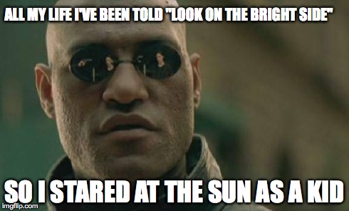 Matrix Morpheus Meme | ALL MY LIFE I'VE BEEN TOLD "LOOK ON THE BRIGHT SIDE" SO I STARED AT THE SUN AS A KID | image tagged in memes,matrix morpheus | made w/ Imgflip meme maker
