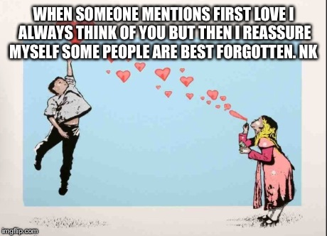 First love | WHEN SOMEONE MENTIONS FIRST LOVE I ALWAYS THINK OF YOU BUT THEN I REASSURE MYSELF SOME PEOPLE ARE BEST FORGOTTEN. NK | image tagged in love | made w/ Imgflip meme maker