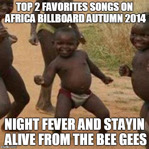 Third World Success Kid | TOP 2 FAVORITES SONGS ON AFRICA BILLBOARD AUTUMN 2014 NIGHT FEVER AND STAYIN ALIVE FROM THE BEE GEES | image tagged in memes,third world success kid | made w/ Imgflip meme maker