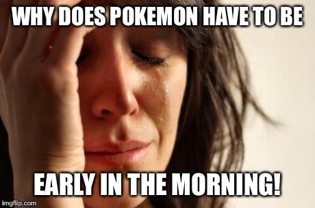 First World Problems | WHY DOES POKEMON HAVE TO BE EARLY IN THE MORNING! | image tagged in memes,first world problems | made w/ Imgflip meme maker