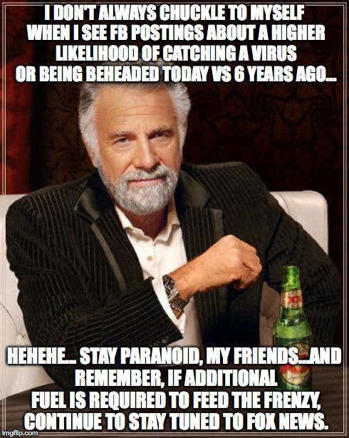 The Most Interesting Man In The World | I DON'T ALWAYS CHUCKLE TO MYSELF WHEN I SEE FB POSTINGS ABOUT A HIGHER LIKELIHOOD OF CATCHING A VIRUS OR BEING BEHEADED TODAY VS 6 YEARS AGO | image tagged in memes,the most interesting man in the world | made w/ Imgflip meme maker