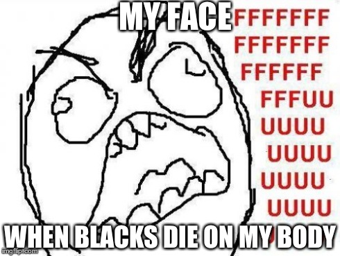 FFFFFFFUUUUUUUUUUUU | MY FACE WHEN BLACKS DIE ON MY BODY | image tagged in memes,fffffffuuuuuuuuuuuu | made w/ Imgflip meme maker