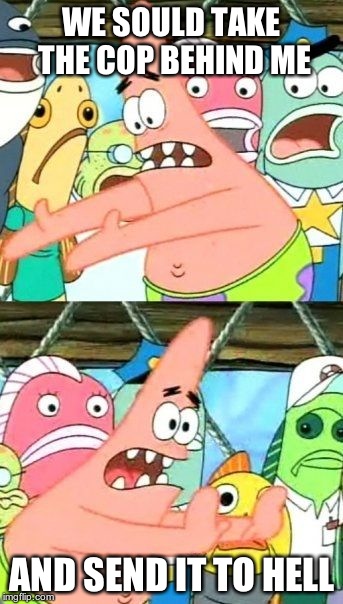 Put It Somewhere Else Patrick Meme | WE SOULD TAKE THE COP BEHIND ME AND SEND IT TO HELL | image tagged in memes,put it somewhere else patrick | made w/ Imgflip meme maker