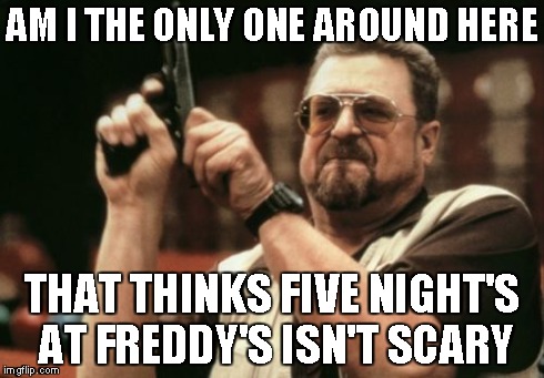 Am I The Only One Around Here | AM I THE ONLY ONE AROUND HERE THAT THINKS FIVE NIGHT'S AT FREDDY'S ISN'T SCARY | image tagged in memes,am i the only one around here | made w/ Imgflip meme maker