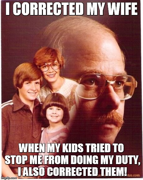 Vengeance Dad Meme | I CORRECTED MY WIFE WHEN MY KIDS TRIED TO STOP ME FROM DOING MY DUTY, I ALSO CORRECTED THEM! | image tagged in memes,vengeance dad | made w/ Imgflip meme maker