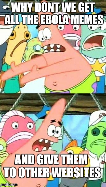 Put It Somewhere Else Patrick | WHY DONT WE GET ALL THE EBOLA MEMES AND GIVE THEM TO OTHER WEBSITES | image tagged in memes,put it somewhere else patrick | made w/ Imgflip meme maker