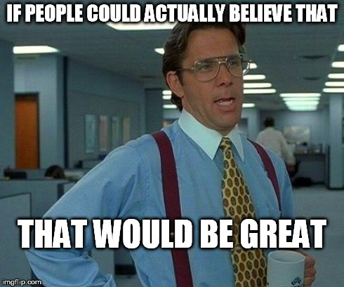 That Would Be Great Meme | IF PEOPLE COULD ACTUALLY BELIEVE THAT THAT WOULD BE GREAT | image tagged in memes,that would be great | made w/ Imgflip meme maker