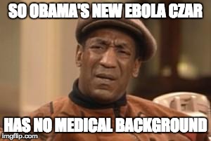 Bill Cosby What?? | SO OBAMA'S NEW EBOLA CZAR HAS NO MEDICAL BACKGROUND | image tagged in bill cosby what | made w/ Imgflip meme maker