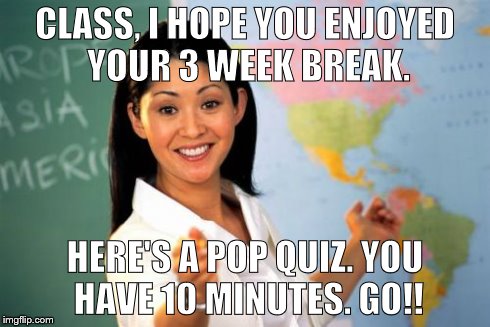 Unhelpful High School Teacher | CLASS, I HOPE YOU ENJOYED YOUR 3 WEEK BREAK. HERE'S A POP QUIZ. YOU HAVE 10 MINUTES. GO!! | image tagged in memes,unhelpful high school teacher | made w/ Imgflip meme maker
