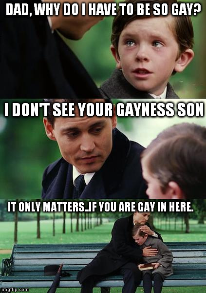 Finding Neverland Meme | DAD, WHY DO I HAVE TO BE SO GAY? IT ONLY MATTERS..IF YOU ARE GAY IN HERE. I DON'T SEE YOUR GAYNESS SON | image tagged in memes,finding neverland | made w/ Imgflip meme maker