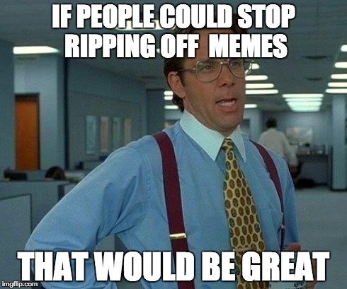 That Would Be Great | IF PEOPLE COULD STOP RIPPING OFF  MEMES THAT WOULD BE GREAT | image tagged in memes,that would be great | made w/ Imgflip meme maker