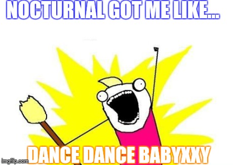 X All The Y Meme | NOCTURNAL GOT ME LIKE... DANCE DANCE BABYXXY | image tagged in memes,x all the y | made w/ Imgflip meme maker