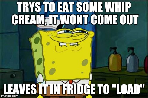 Don't You Squidward | TRYS TO EAT SOME WHIP CREAM, IT WONT COME OUT LEAVES IT IN FRIDGE TO "LOAD" | image tagged in memes,dont you squidward | made w/ Imgflip meme maker