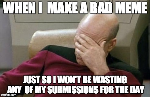 Captain Picard Facepalm | WHEN I  MAKE A BAD MEME JUST SO I WON'T BE WASTING ANY  OF MY SUBMISSIONS FOR THE DAY | image tagged in memes,captain picard facepalm | made w/ Imgflip meme maker