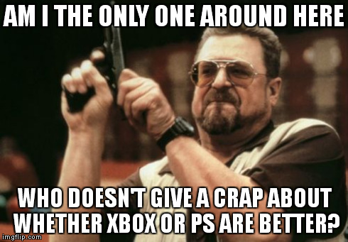 Console Wars | AM I THE ONLY ONE AROUND HERE WHO DOESN'T GIVE A CRAP ABOUT WHETHER XBOX OR PS ARE BETTER? | image tagged in memes,am i the only one around here,playstation,xbox,microsoft,console wars | made w/ Imgflip meme maker