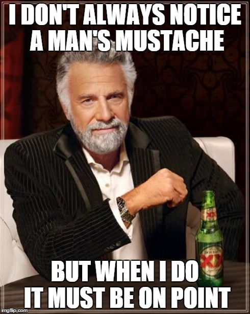 The Most Interesting Man In The World | I DON'T ALWAYS NOTICE A MAN'S MUSTACHE BUT WHEN I DO IT MUST BE ON POINT | image tagged in memes,the most interesting man in the world | made w/ Imgflip meme maker