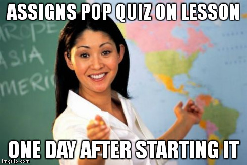 Screw Pop Quizzes | ASSIGNS POP QUIZ ON LESSON ONE DAY AFTER STARTING IT | image tagged in memes,unhelpful high school teacher,quizzes,pop quiz | made w/ Imgflip meme maker