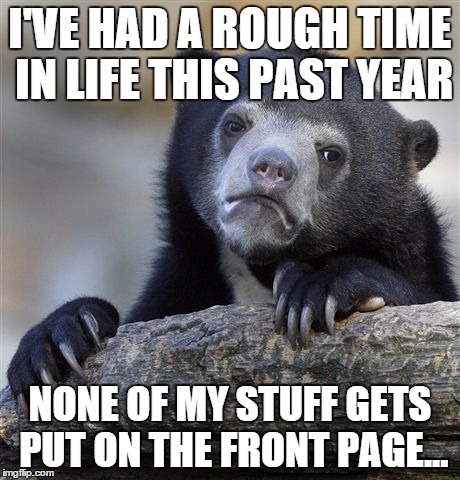 Confession Bear Meme | I'VE HAD A ROUGH TIME IN LIFE THIS PAST YEAR NONE OF MY STUFF GETS PUT ON THE FRONT PAGE... | image tagged in memes,confession bear | made w/ Imgflip meme maker