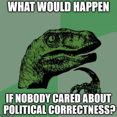 Philosoraptor Meme | WHAT WOULD HAPPEN IF NOBODY CARED ABOUT POLITICAL CORRECTNESS? | image tagged in memes,philosoraptor | made w/ Imgflip meme maker