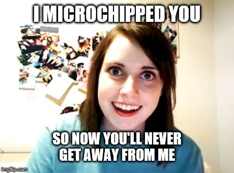 Overly Attached Girlfriend | I MICROCHIPPED YOU SO NOW YOU'LL NEVER GET AWAY FROM ME | image tagged in memes,overly attached girlfriend | made w/ Imgflip meme maker
