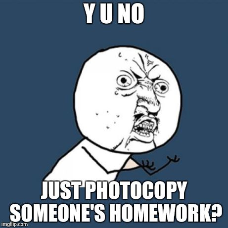 Y U No | Y U NO JUST PHOTOCOPY SOMEONE'S HOMEWORK? | image tagged in memes,y u no | made w/ Imgflip meme maker