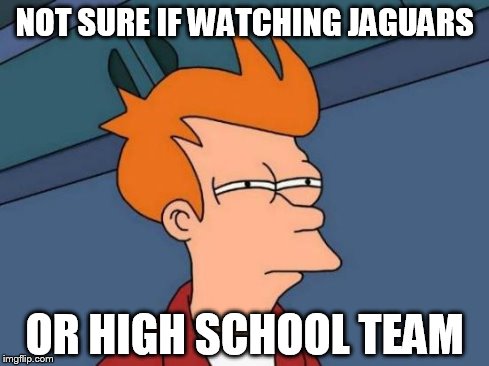 Futurama Fry | NOT SURE IF WATCHING JAGUARS OR HIGH SCHOOL TEAM | image tagged in memes,futurama fry | made w/ Imgflip meme maker
