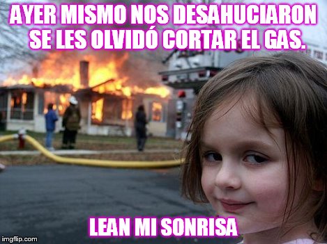 Disaster Girl Meme | AYER MISMO NOS DESAHUCIARON 
SE LES OLVIDÃ“ CORTAR EL GAS. LEAN MI SONRISA | image tagged in memes,disaster girl | made w/ Imgflip meme maker