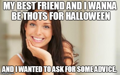 you is a thot. | MY BEST FRIEND AND I WANNA BE THOTS FOR HALLOWEEN AND I WANTED TO ASK FOR SOME ADVICE. | image tagged in good girl gina | made w/ Imgflip meme maker