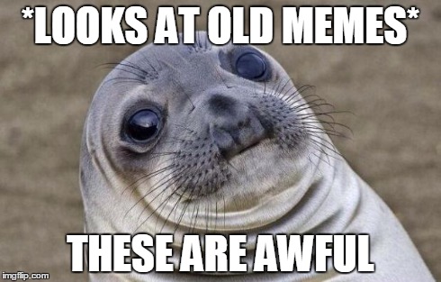 Awkward Moment Sealion | *LOOKS AT OLD MEMES* THESE ARE AWFUL | image tagged in memes,awkward moment sealion | made w/ Imgflip meme maker