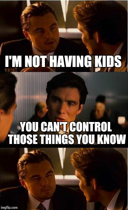 Inception Meme | I'M NOT HAVING KIDS YOU CAN'T CONTROL THOSE THINGS YOU KNOW | image tagged in memes,inception | made w/ Imgflip meme maker