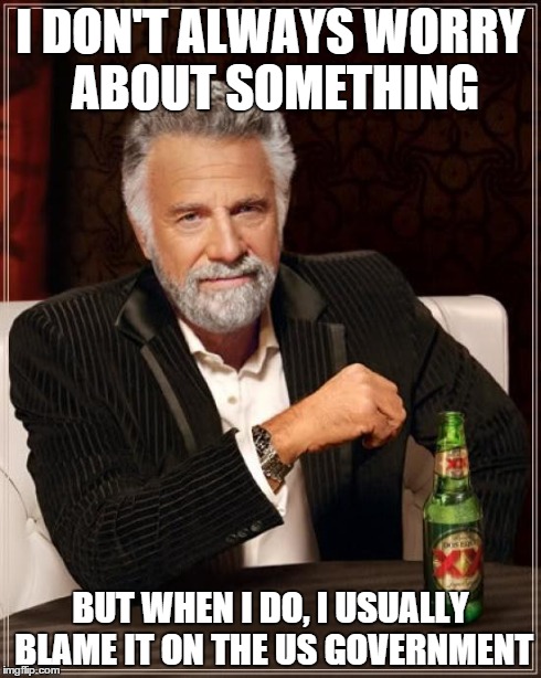 The Most Interesting Man In The World | I DON'T ALWAYS WORRY ABOUT SOMETHING BUT WHEN I DO, I USUALLY BLAME IT ON THE US GOVERNMENT | image tagged in memes,the most interesting man in the world | made w/ Imgflip meme maker