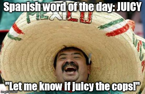 I peek them in Florida! | Spanish word of the day: JUICY "Let me know if juicy the cops!" | image tagged in happy mexican,memes,meme | made w/ Imgflip meme maker