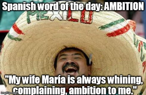 Why don't she never give me a break? | Spanish word of the day: AMBITION "My wife MarÃ­a is always whining, complaining, ambition to me." | image tagged in happy mexican,memes,meme | made w/ Imgflip meme maker
