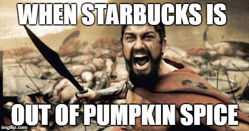 Sparta Leonidas Meme | WHEN STARBUCKS IS OUT OF PUMPKIN SPICE | image tagged in memes,sparta leonidas | made w/ Imgflip meme maker