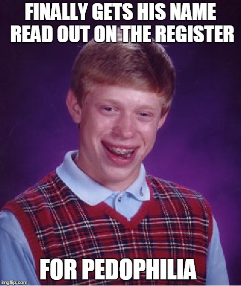 Bad Luck Brian | FINALLY GETS HIS NAME READ OUT ON THE REGISTER FOR PEDOPHILIA | image tagged in memes,bad luck brian | made w/ Imgflip meme maker