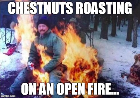 Christmas Carols (Chestnuts is a euphemism btw) | CHESTNUTS ROASTING ON AN OPEN FIRE... | image tagged in memes,ligaf | made w/ Imgflip meme maker