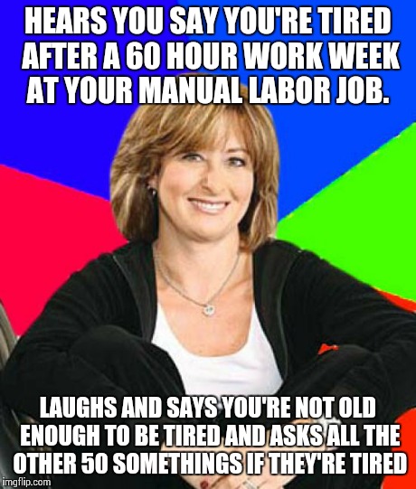 Sheltering Suburban Mom Meme | HEARS YOU SAY YOU'RE TIRED AFTER A 60 HOUR WORK WEEK AT YOUR MANUAL LABOR JOB. LAUGHS AND SAYS YOU'RE NOT OLD ENOUGH TO BE TIRED AND ASKS AL | image tagged in memes,sheltering suburban mom,AdviceAnimals | made w/ Imgflip meme maker