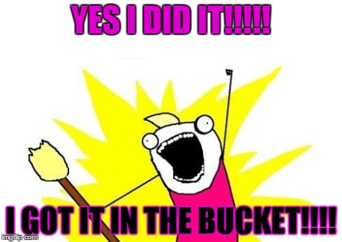 X All The Y | YES I DID IT!!!!! I GOT IT IN THE BUCKET!!!! | image tagged in memes,x all the y | made w/ Imgflip meme maker