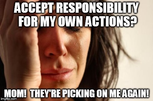 First World Problems Meme | ACCEPT RESPONSIBILITY FOR MY OWN ACTIONS? MOM!  THEY'RE PICKING ON ME AGAIN! | image tagged in memes,first world problems | made w/ Imgflip meme maker