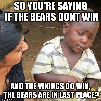 Third World Skeptical Kid | SO YOU'RE SAYING IF THE BEARS DONT WIN AND THE VIKINGS DO WIN, THE BEARS ARE IN LAST PLACE? | image tagged in memes,third world skeptical kid | made w/ Imgflip meme maker