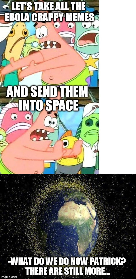 Enough is enough | LET'S TAKE ALL THE EBOLA CRAPPY MEMES AND SEND THEM INTO SPACE -WHAT DO WE DO NOW PATRICK? THERE ARE STILL MORE... | image tagged in memes,put it somewhere else patrick,ebola | made w/ Imgflip meme maker