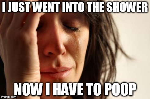 First World Problems Meme | I JUST WENT INTO THE SHOWER NOW I HAVE TO POOP | image tagged in memes,first world problems | made w/ Imgflip meme maker