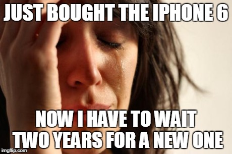 First World Problems Meme | JUST BOUGHT THE IPHONE 6 NOW I HAVE TO WAIT TWO YEARS FOR A NEW ONE | image tagged in memes,first world problems | made w/ Imgflip meme maker