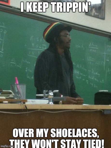 Rasta Science Teacher | I KEEP TRIPPIN' OVER MY SHOELACES, THEY WON'T STAY TIED! | image tagged in memes,rasta science teacher | made w/ Imgflip meme maker
