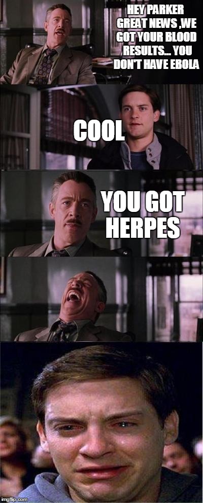 Peter Parker Cry Meme | HEY PARKER GREAT NEWS ,WE GOT YOUR BLOOD  RESULTS... YOU DON'T HAVE EBOLA COOL YOU GOT HERPES | image tagged in memes,peter parker cry | made w/ Imgflip meme maker