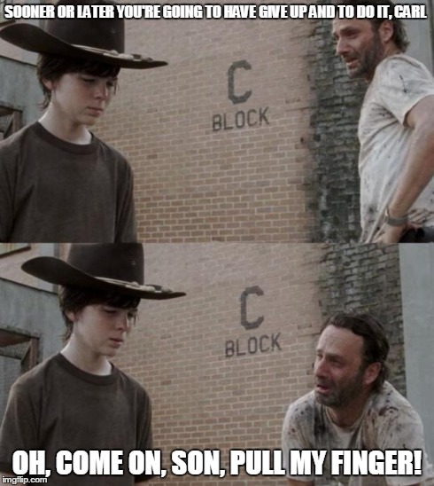 Rick and Carl | SOONER OR LATER YOU'RE GOING TO HAVE GIVE UP AND TO DO IT, CARL OH, COME ON, SON, PULL MY FINGER! | image tagged in memes,rick and carl | made w/ Imgflip meme maker
