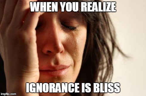First World Problems | WHEN YOU REALIZE IGNORANCE IS BLISS | image tagged in memes,first world problems | made w/ Imgflip meme maker